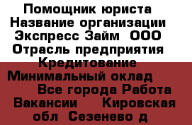 Помощник юриста › Название организации ­ Экспресс-Займ, ООО › Отрасль предприятия ­ Кредитование › Минимальный оклад ­ 15 000 - Все города Работа » Вакансии   . Кировская обл.,Сезенево д.